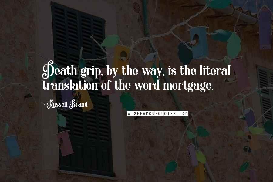 Russell Brand Quotes: Death grip, by the way, is the literal translation of the word mortgage.