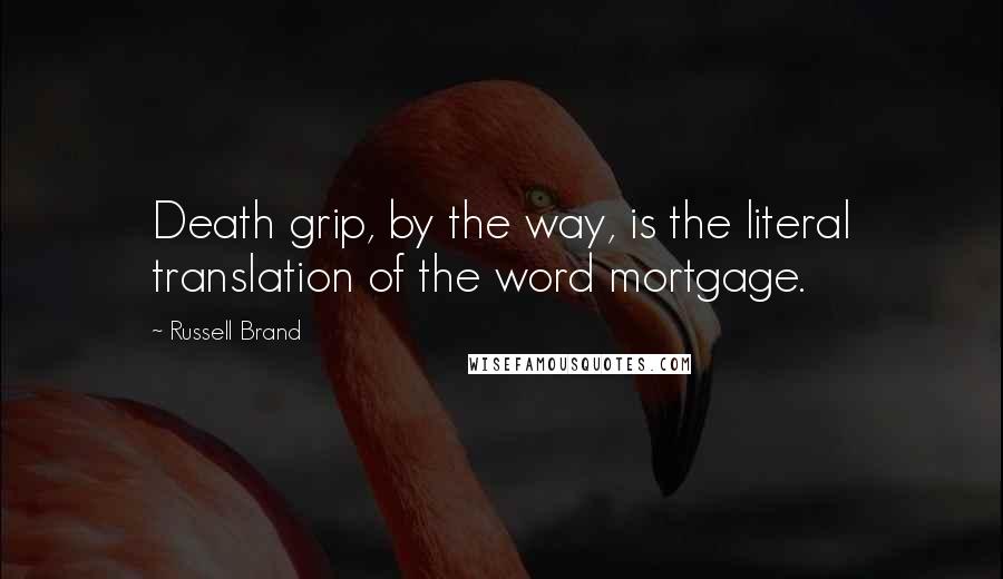 Russell Brand Quotes: Death grip, by the way, is the literal translation of the word mortgage.