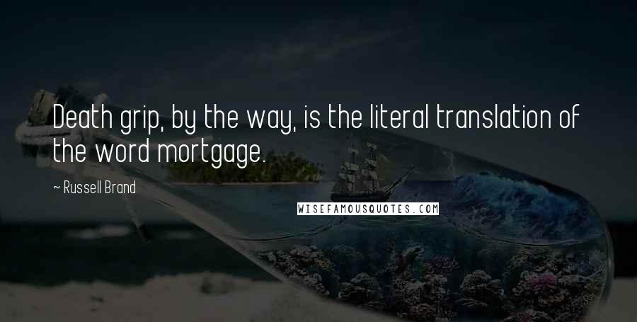 Russell Brand Quotes: Death grip, by the way, is the literal translation of the word mortgage.