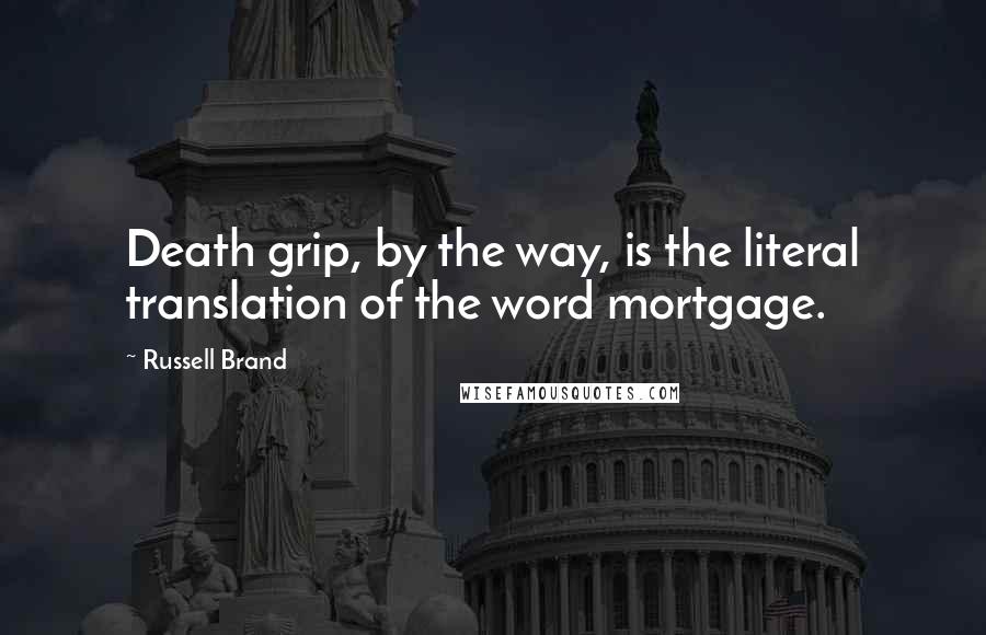 Russell Brand Quotes: Death grip, by the way, is the literal translation of the word mortgage.