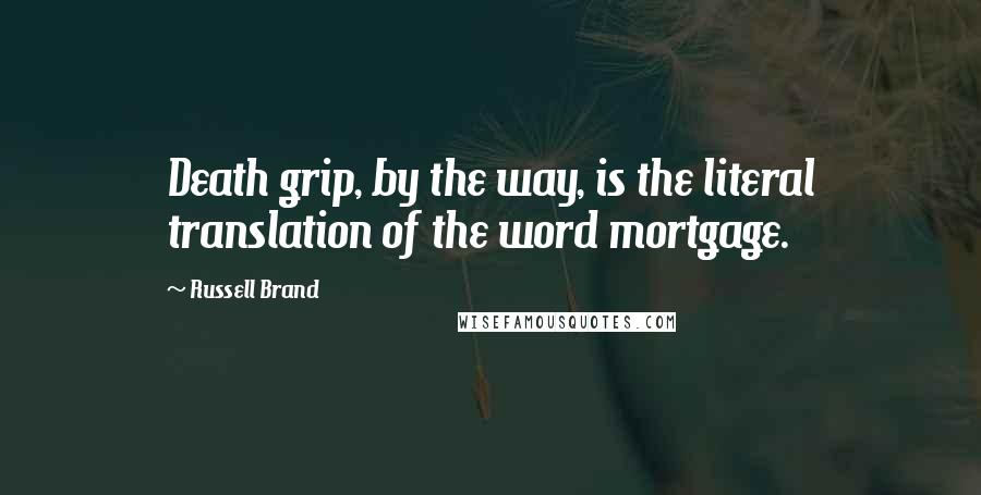 Russell Brand Quotes: Death grip, by the way, is the literal translation of the word mortgage.