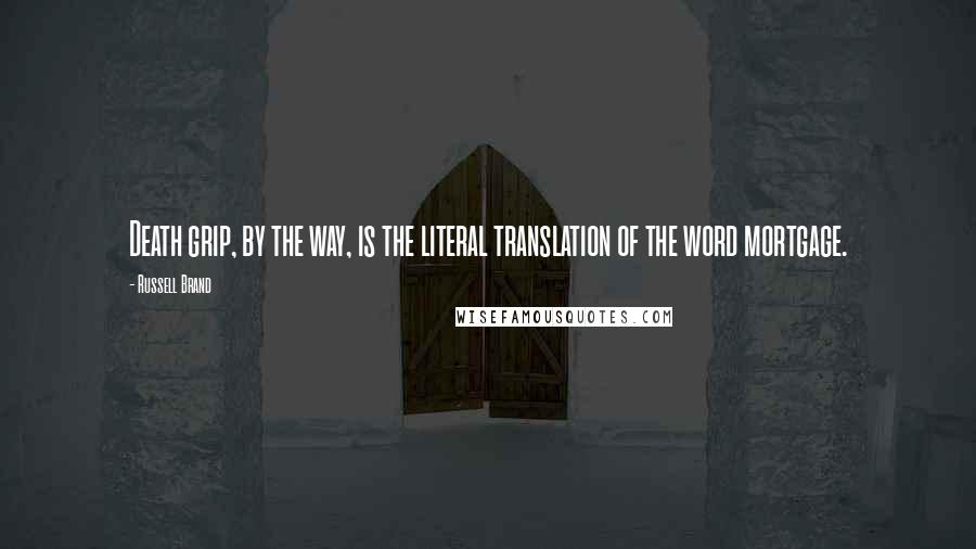 Russell Brand Quotes: Death grip, by the way, is the literal translation of the word mortgage.