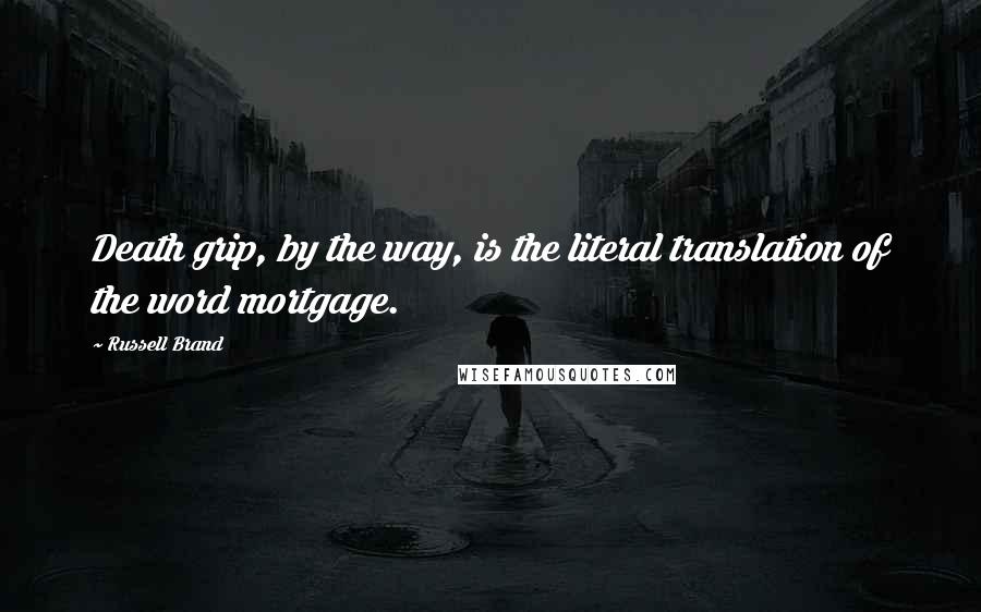 Russell Brand Quotes: Death grip, by the way, is the literal translation of the word mortgage.