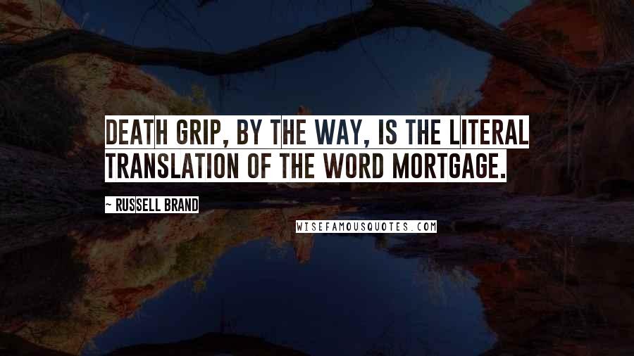 Russell Brand Quotes: Death grip, by the way, is the literal translation of the word mortgage.