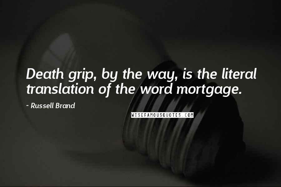 Russell Brand Quotes: Death grip, by the way, is the literal translation of the word mortgage.