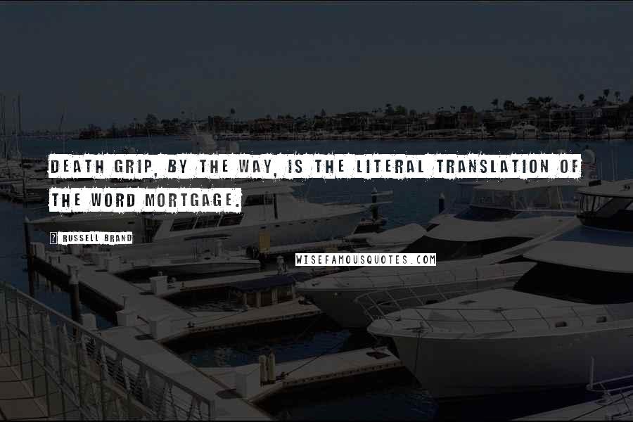 Russell Brand Quotes: Death grip, by the way, is the literal translation of the word mortgage.