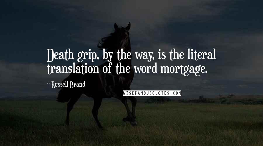 Russell Brand Quotes: Death grip, by the way, is the literal translation of the word mortgage.