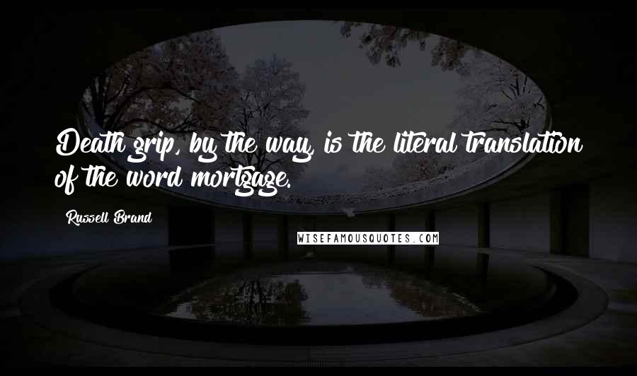 Russell Brand Quotes: Death grip, by the way, is the literal translation of the word mortgage.