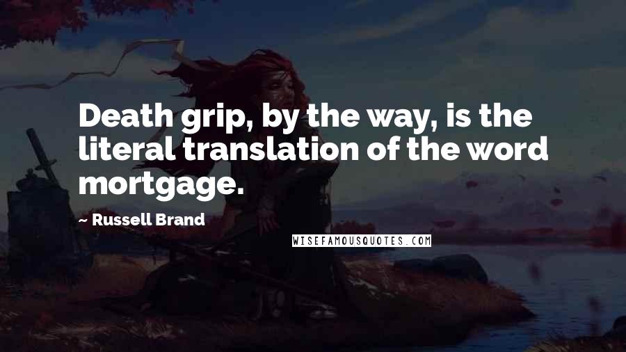 Russell Brand Quotes: Death grip, by the way, is the literal translation of the word mortgage.
