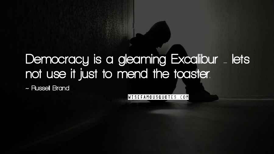 Russell Brand Quotes: Democracy is a gleaming Excalibur - let's not use it just to mend the toaster.