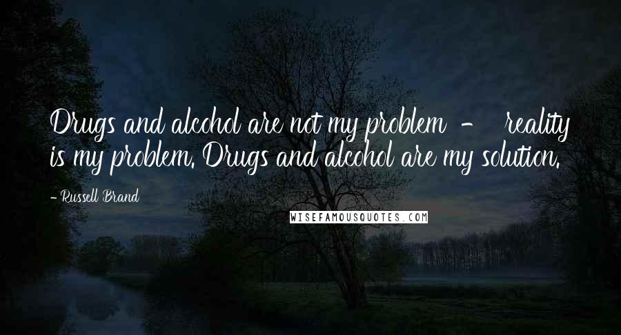 Russell Brand Quotes: Drugs and alcohol are not my problem  -  reality is my problem. Drugs and alcohol are my solution.