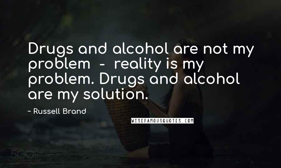Russell Brand Quotes: Drugs and alcohol are not my problem  -  reality is my problem. Drugs and alcohol are my solution.