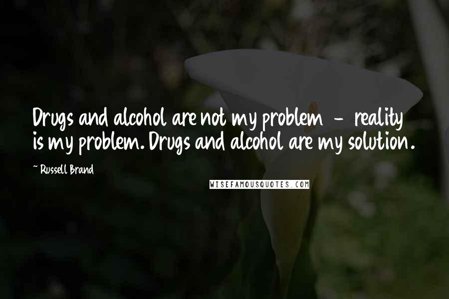 Russell Brand Quotes: Drugs and alcohol are not my problem  -  reality is my problem. Drugs and alcohol are my solution.