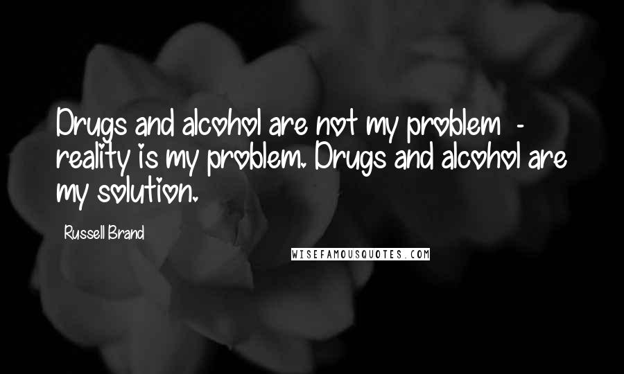 Russell Brand Quotes: Drugs and alcohol are not my problem  -  reality is my problem. Drugs and alcohol are my solution.