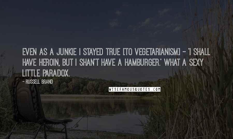 Russell Brand Quotes: Even as a junkie I stayed true [to vegetarianism] - 'I shall have heroin, but I shan't have a hamburger.' What a sexy little paradox.