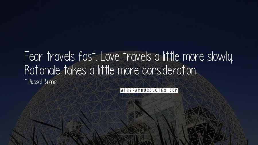Russell Brand Quotes: Fear travels fast. Love travels a little more slowly. Rationale takes a little more consideration.