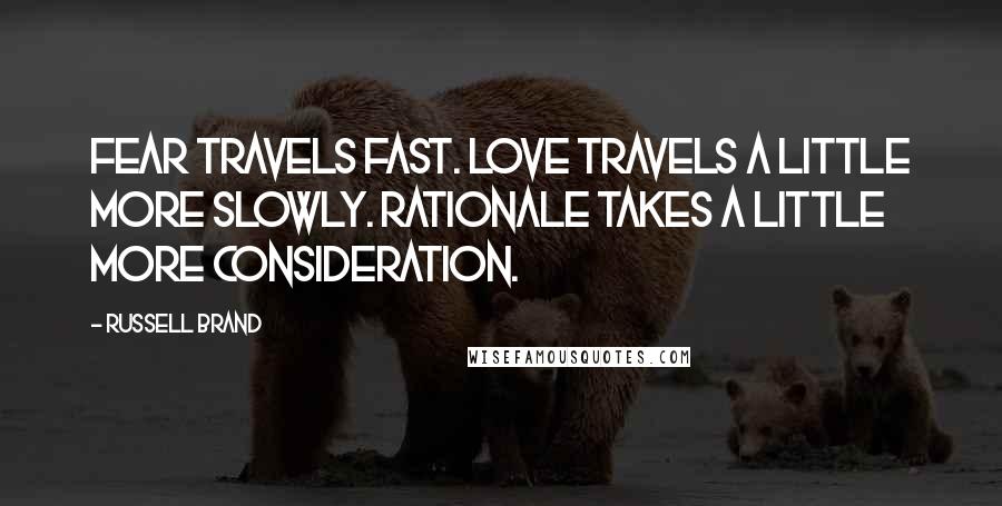 Russell Brand Quotes: Fear travels fast. Love travels a little more slowly. Rationale takes a little more consideration.