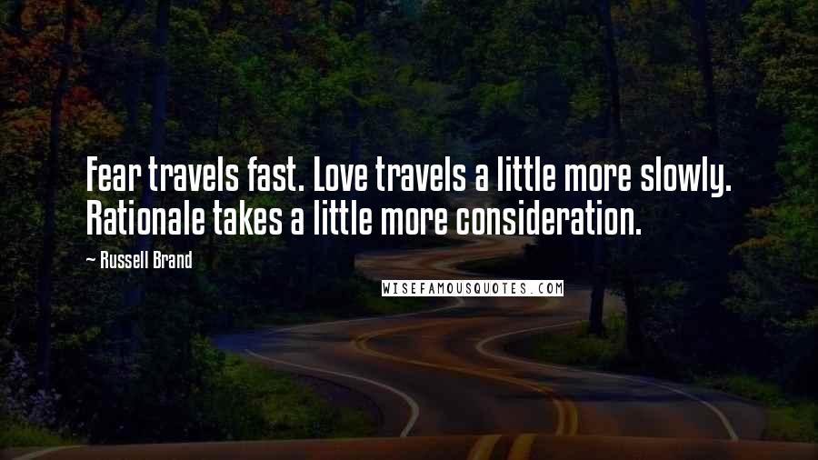 Russell Brand Quotes: Fear travels fast. Love travels a little more slowly. Rationale takes a little more consideration.