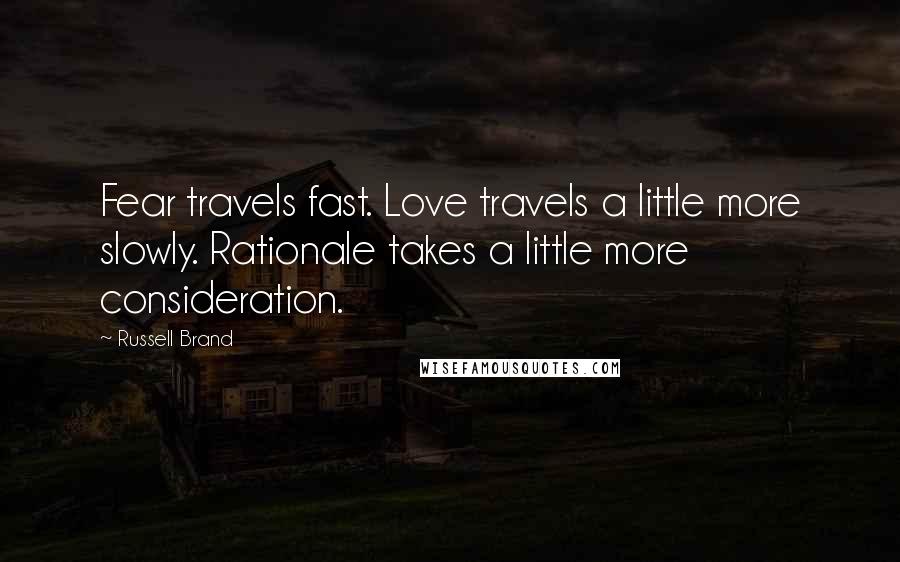 Russell Brand Quotes: Fear travels fast. Love travels a little more slowly. Rationale takes a little more consideration.