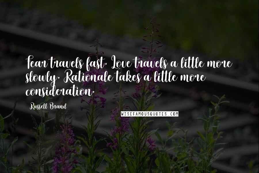 Russell Brand Quotes: Fear travels fast. Love travels a little more slowly. Rationale takes a little more consideration.