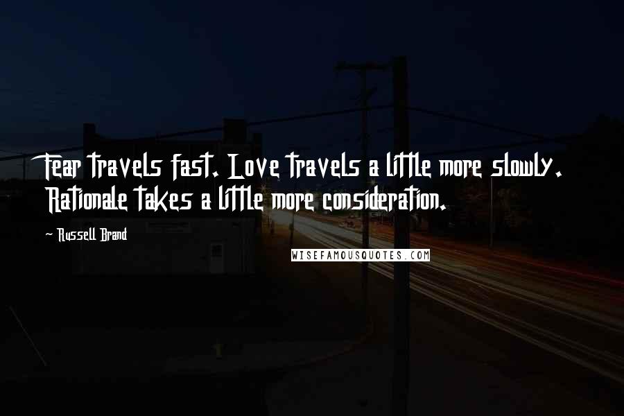 Russell Brand Quotes: Fear travels fast. Love travels a little more slowly. Rationale takes a little more consideration.