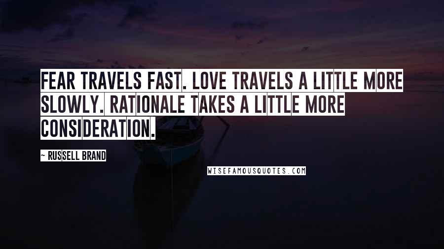 Russell Brand Quotes: Fear travels fast. Love travels a little more slowly. Rationale takes a little more consideration.