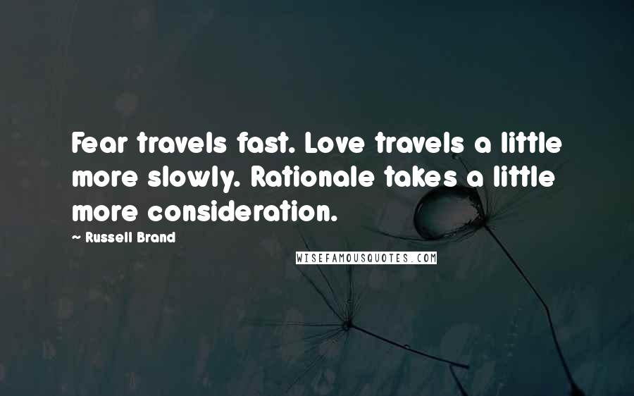 Russell Brand Quotes: Fear travels fast. Love travels a little more slowly. Rationale takes a little more consideration.