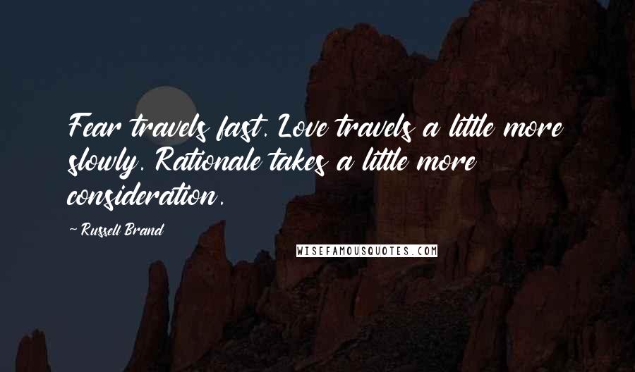 Russell Brand Quotes: Fear travels fast. Love travels a little more slowly. Rationale takes a little more consideration.