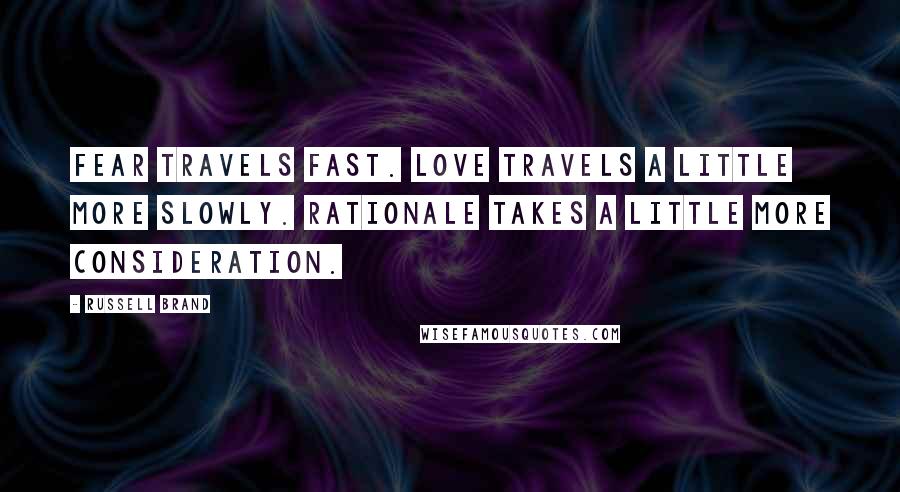 Russell Brand Quotes: Fear travels fast. Love travels a little more slowly. Rationale takes a little more consideration.
