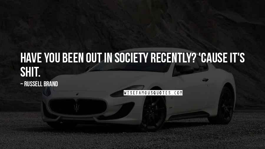 Russell Brand Quotes: Have you been out in society recently? 'Cause it's SHIT.