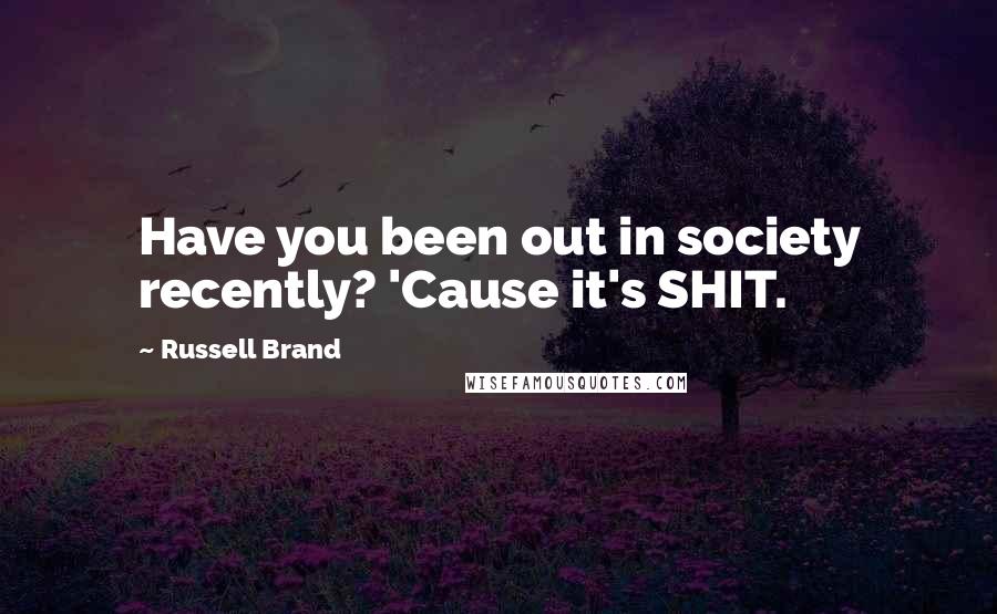 Russell Brand Quotes: Have you been out in society recently? 'Cause it's SHIT.