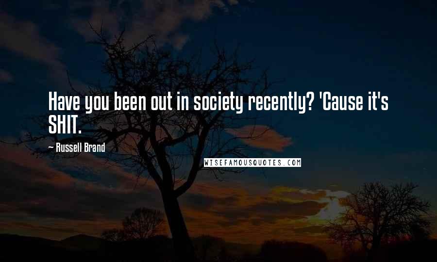 Russell Brand Quotes: Have you been out in society recently? 'Cause it's SHIT.