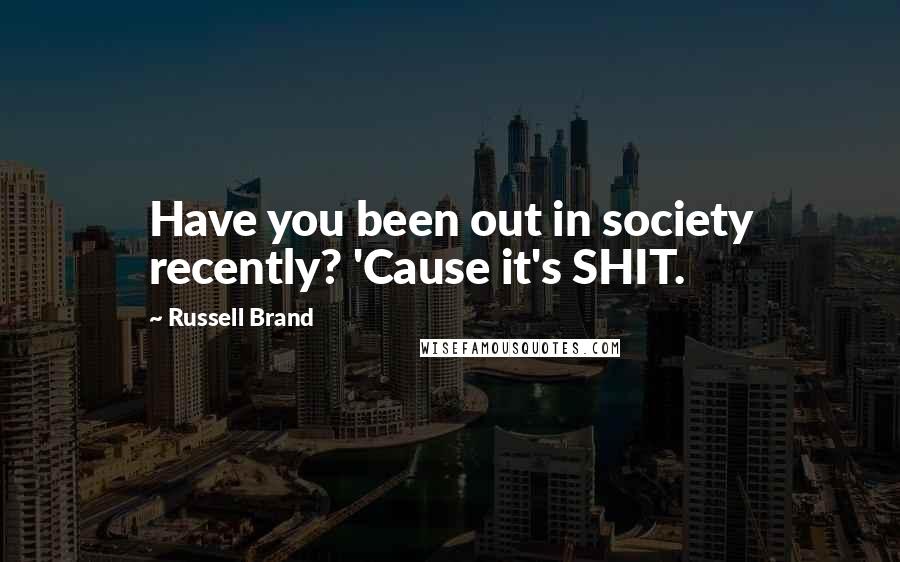 Russell Brand Quotes: Have you been out in society recently? 'Cause it's SHIT.