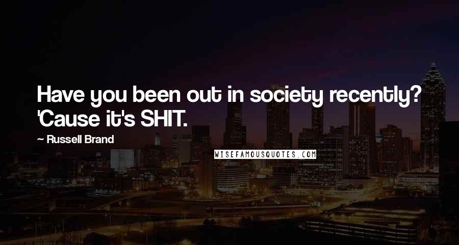 Russell Brand Quotes: Have you been out in society recently? 'Cause it's SHIT.