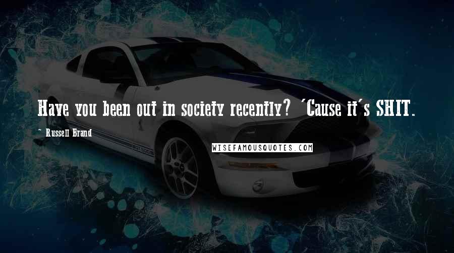 Russell Brand Quotes: Have you been out in society recently? 'Cause it's SHIT.