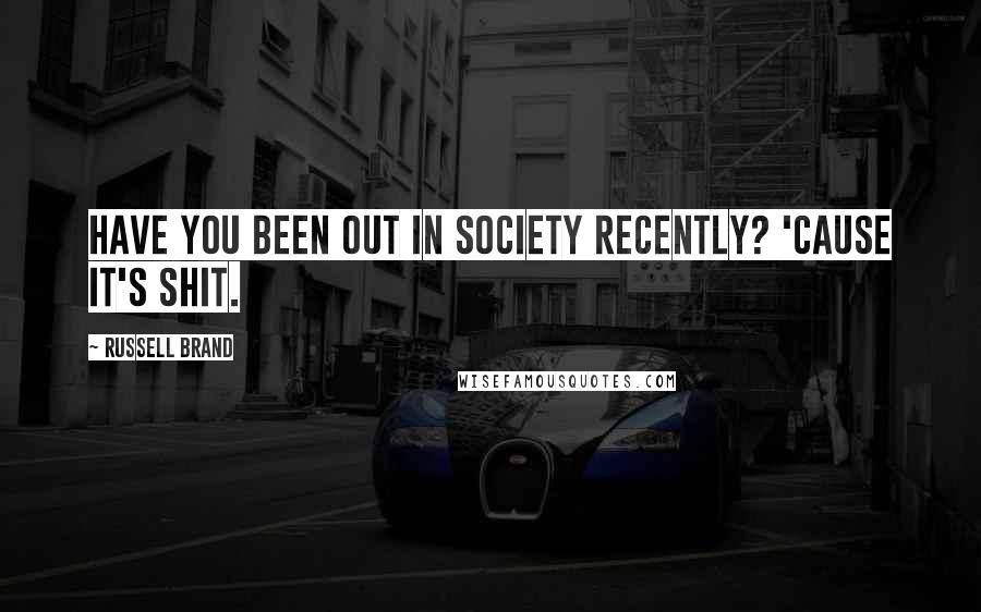 Russell Brand Quotes: Have you been out in society recently? 'Cause it's SHIT.