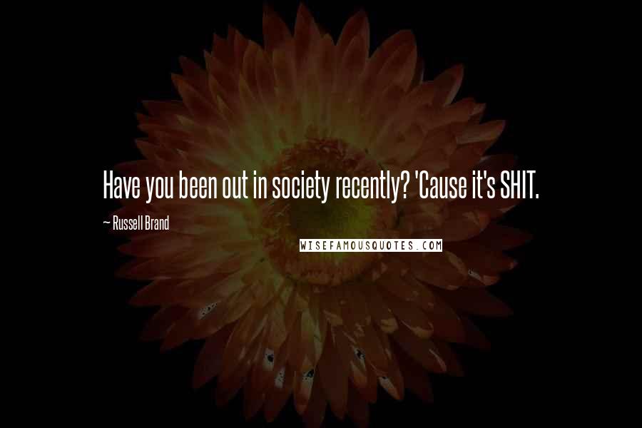 Russell Brand Quotes: Have you been out in society recently? 'Cause it's SHIT.