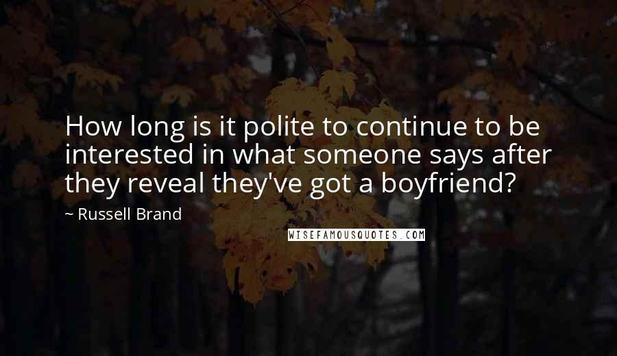 Russell Brand Quotes: How long is it polite to continue to be interested in what someone says after they reveal they've got a boyfriend?