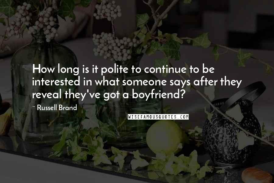 Russell Brand Quotes: How long is it polite to continue to be interested in what someone says after they reveal they've got a boyfriend?