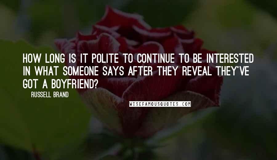 Russell Brand Quotes: How long is it polite to continue to be interested in what someone says after they reveal they've got a boyfriend?