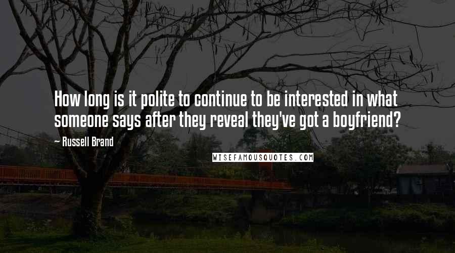 Russell Brand Quotes: How long is it polite to continue to be interested in what someone says after they reveal they've got a boyfriend?