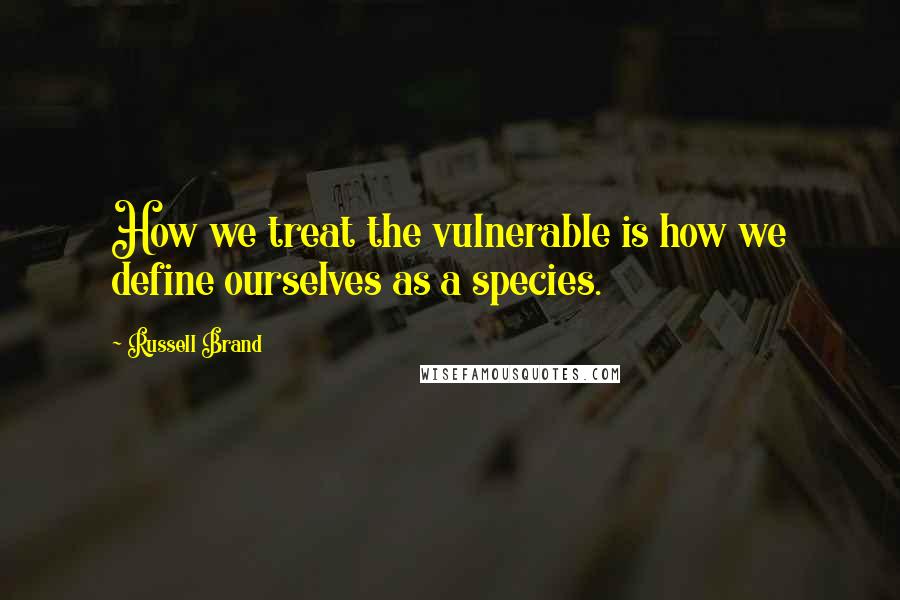 Russell Brand Quotes: How we treat the vulnerable is how we define ourselves as a species.