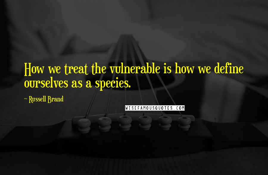 Russell Brand Quotes: How we treat the vulnerable is how we define ourselves as a species.