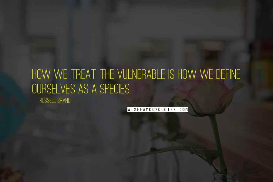 Russell Brand Quotes: How we treat the vulnerable is how we define ourselves as a species.