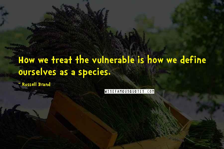 Russell Brand Quotes: How we treat the vulnerable is how we define ourselves as a species.