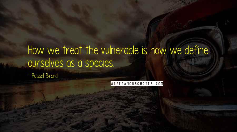 Russell Brand Quotes: How we treat the vulnerable is how we define ourselves as a species.