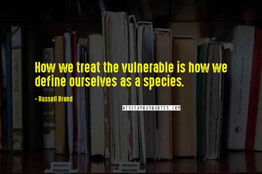 Russell Brand Quotes: How we treat the vulnerable is how we define ourselves as a species.