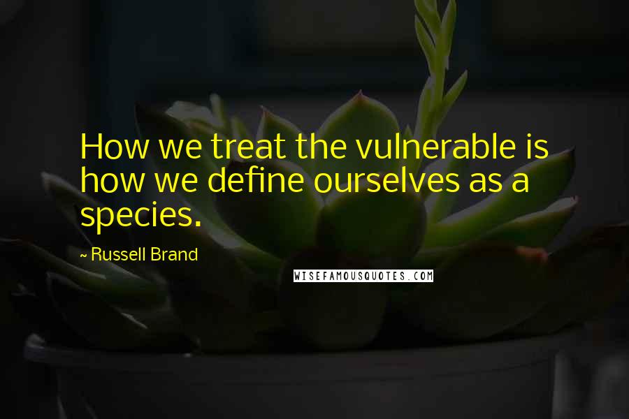 Russell Brand Quotes: How we treat the vulnerable is how we define ourselves as a species.