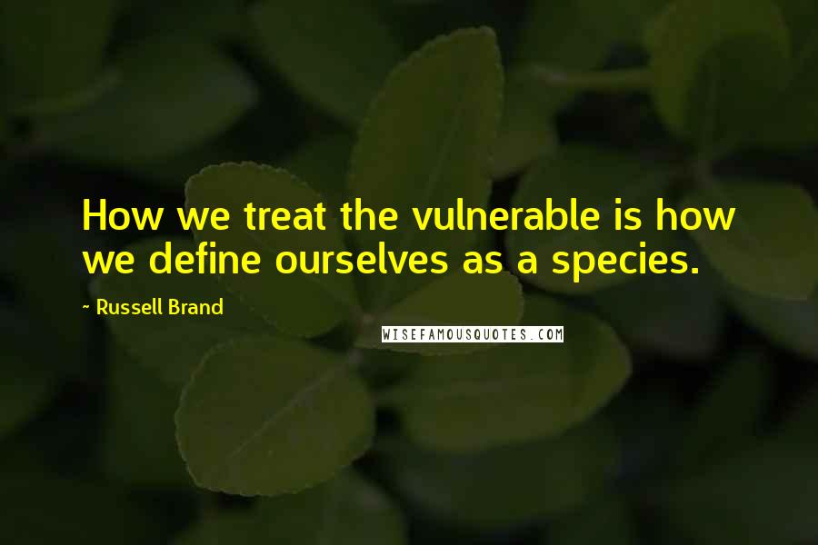 Russell Brand Quotes: How we treat the vulnerable is how we define ourselves as a species.