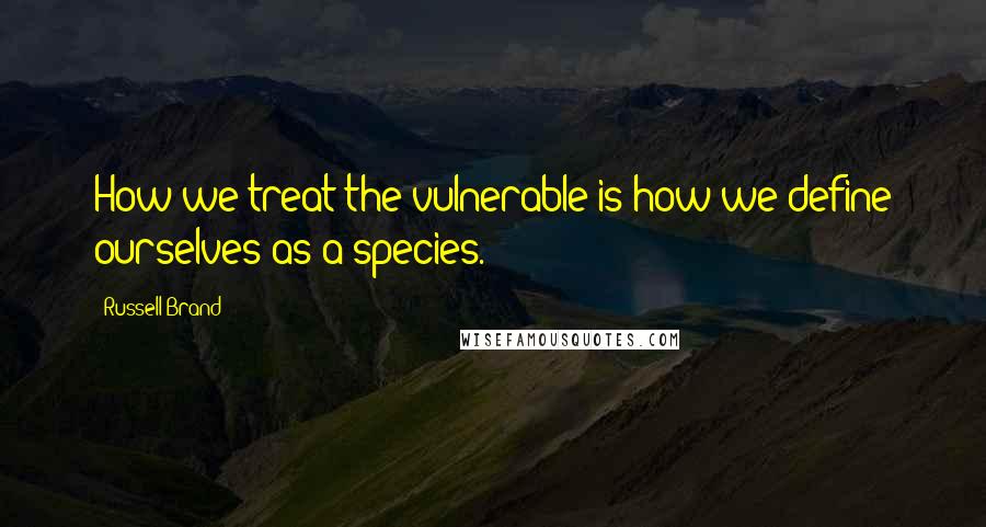 Russell Brand Quotes: How we treat the vulnerable is how we define ourselves as a species.